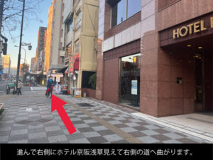 歩いて、右側に「ホテル京阪浅草」見えたっら次の右側の道を曲がって下さい。